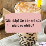 Xe bán trà sữa giá bao nhiêu? Cập nhật bảng giá mới NHẤT!